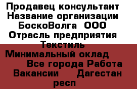 Продавец-консультант › Название организации ­ БоскоВолга, ООО › Отрасль предприятия ­ Текстиль › Минимальный оклад ­ 50 000 - Все города Работа » Вакансии   . Дагестан респ.